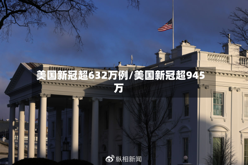 美国新冠超632万例/美国新冠超945万