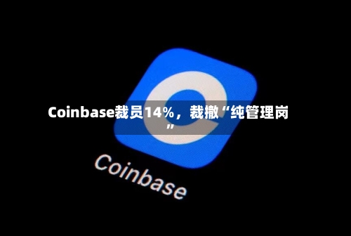 Coinbase裁员14%，裁撤“纯管理岗”