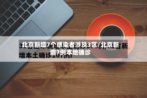 北京新增7个感染者涉及3区/北京新增7例本地确诊