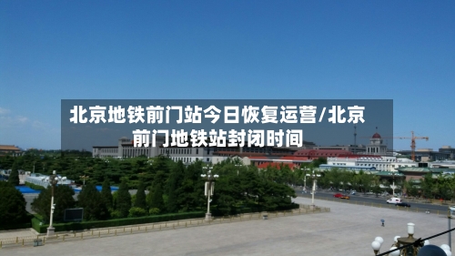 北京地铁前门站今日恢复运营/北京前门地铁站封闭时间
