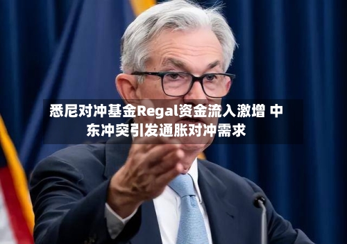 悉尼对冲基金Regal资金流入激增 中东冲突引发通胀对冲需求