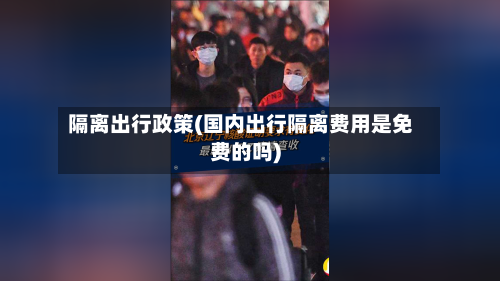 隔离出行政策(国内出行隔离费用是免费的吗)