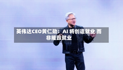 英伟达CEO黄仁勋：AI 将创造就业 而非摧毁就业
