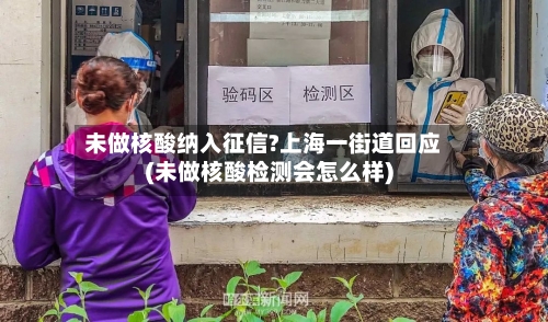 未做核酸纳入征信?上海一街道回应(未做核酸检测会怎么样)