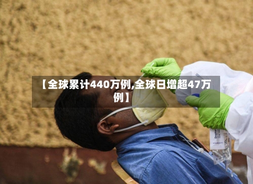 【全球累计440万例,全球日增超47万例】
