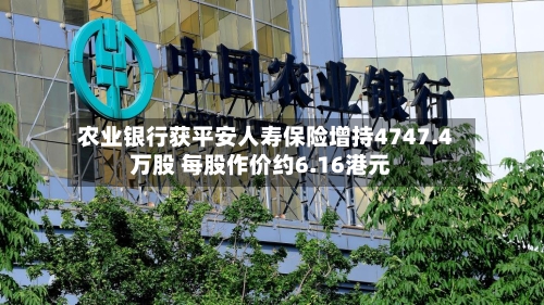 农业银行获平安人寿保险增持4747.4万股 每股作价约6.16港元
