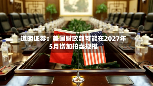 道明证券：美国财政部可能在2027年5月增加拍卖规模