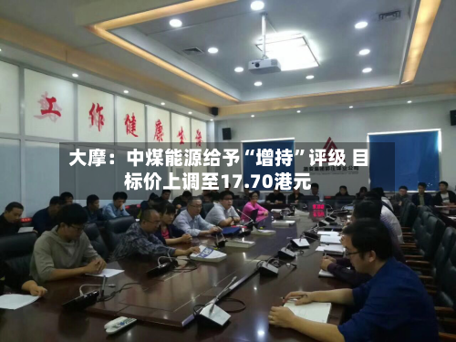 大摩：中煤能源给予“增持”评级 目标价上调至17.70港元