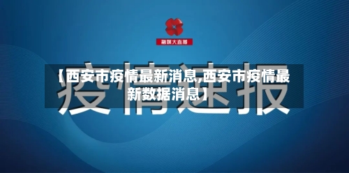【西安市疫情最新消息,西安市疫情最新数据消息】
