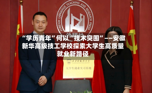 “学历青年”何以“技术突围”——安徽新华高级技工学校探索大学生高质量就业新路径