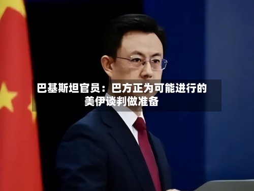 巴基斯坦官员：巴方正为可能进行的美伊谈判做准备