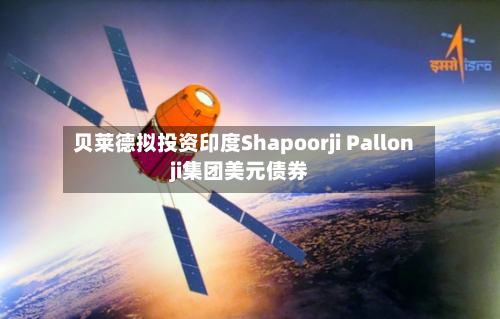 贝莱德拟投资印度Shapoorji Pallonji集团美元债券