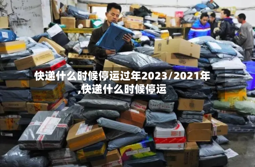 快递什么时候停运过年2023/2021年,快递什么时候停运