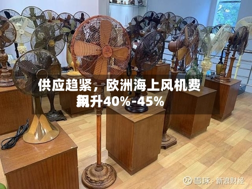 供应趋紧，欧洲海上风机费用飙升40%-45%