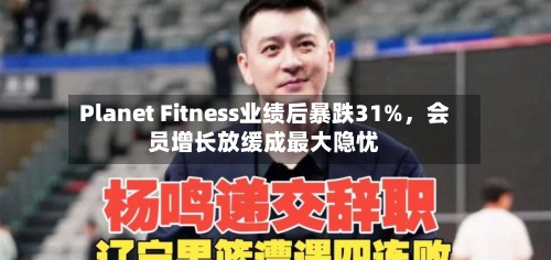 Planet Fitness业绩后暴跌31%，会员增长放缓成最大隐忧