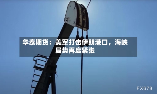 华泰期货：美军打击伊朗港口，海峡局势再度紧张