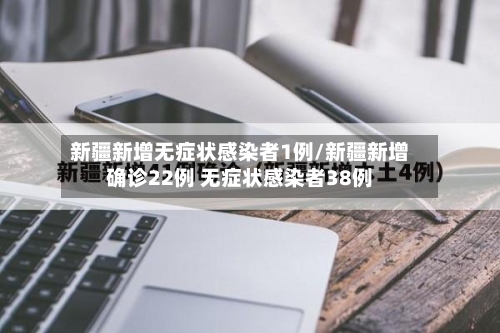 新疆新增无症状感染者1例/新疆新增确诊22例 无症状感染者38例