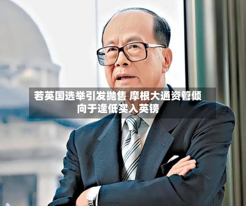 若英国选举引发抛售 摩根大通资管倾向于逢低买入英镑