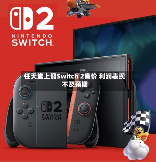 任天堂上调Switch 2售价 利润表现不及预期