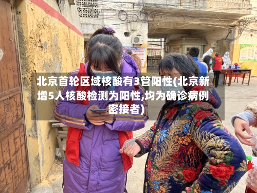 北京首轮区域核酸有3管阳性(北京新增5人核酸检测为阳性,均为确诊病例密接者)