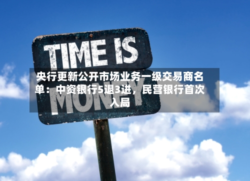 央行更新公开市场业务一级交易商名单：中资银行5退3进，民营银行首次入局