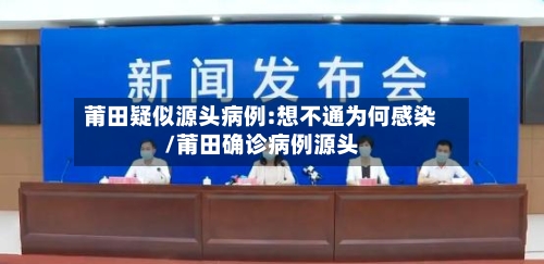 莆田疑似源头病例:想不通为何感染/莆田确诊病例源头