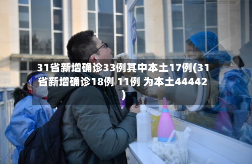 31省新增确诊33例其中本土17例(31省新增确诊18例 11例 为本土44442)