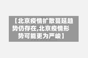 【北京疫情扩散蔓延趋势仍存在,北京疫情形势可能更为严峻】