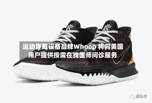 运动穿戴设备品牌Whoop 将向美国用户提供按需在线医师问诊服务