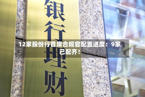 12家股份行首席合规官配置进度：9家已配齐！