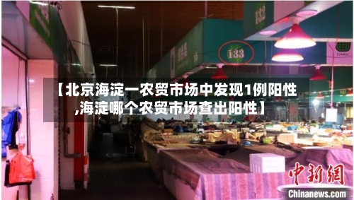 【北京海淀一农贸市场中发现1例阳性,海淀哪个农贸市场查出阳性】