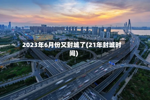 2023年6月份又封城了(21年封城时间)