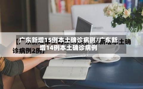 广东新增15例本土确诊病例/广东新增14例本土确诊病例