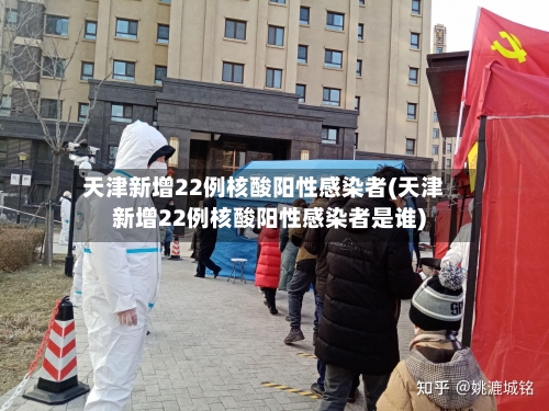 天津新增22例核酸阳性感染者(天津新增22例核酸阳性感染者是谁)