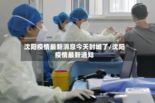 沈阳疫情最新消息今天封城了/沈阳疫情最新通知