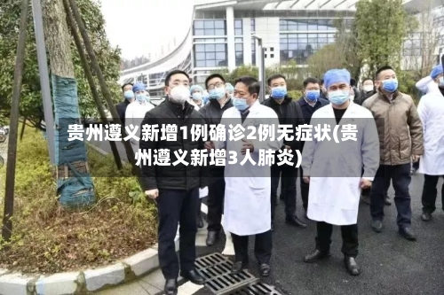 贵州遵义新增1例确诊2例无症状(贵州遵义新增3人肺炎)