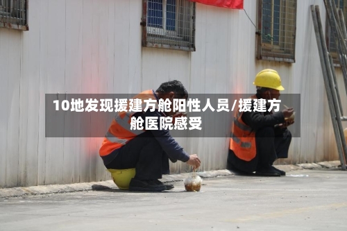 10地发现援建方舱阳性人员/援建方舱医院感受