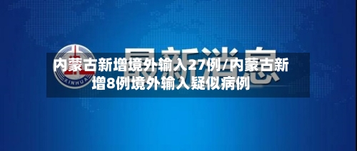 内蒙古新增境外输入27例/内蒙古新增8例境外输入疑似病例