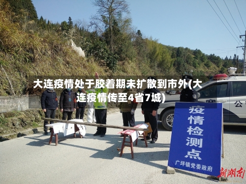 大连疫情处于胶着期未扩散到市外(大连疫情传至4省7城)