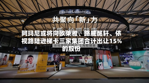 阿玛尼或将向欧莱雅、路威酩轩、依视路陆逊梯卡三家集团合计出让15%的股份