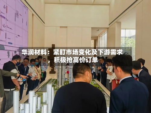 华润材料：紧盯市场变化及下游需求，积极抢高价订单