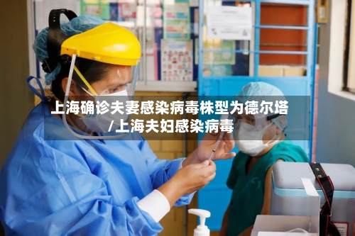 上海确诊夫妻感染病毒株型为德尔塔/上海夫妇感染病毒