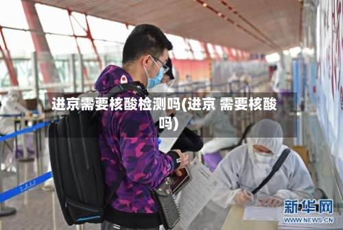 进京需要核酸检测吗(进京 需要核酸吗)