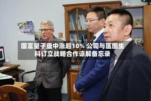 国富量子盘中涨超10% 公司与医图生科订立战略合作谅解备忘录