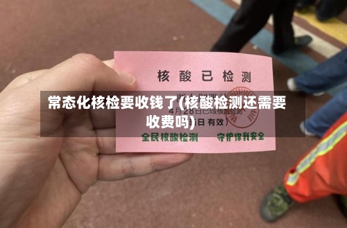 常态化核检要收钱了(核酸检测还需要收费吗)