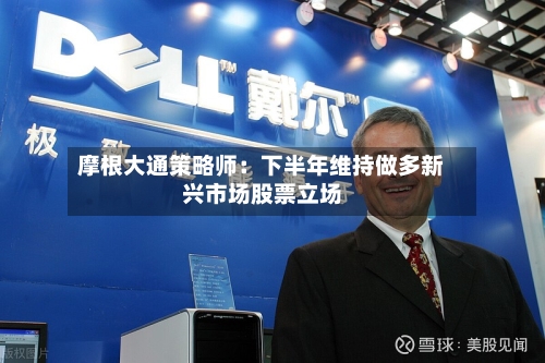 摩根大通策略师：下半年维持做多新兴市场股票立场