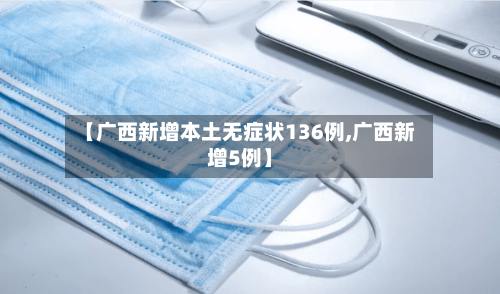 【广西新增本土无症状136例,广西新增5例】