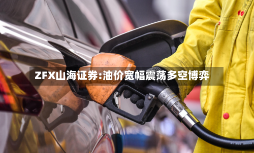 ZFX山海证券:油价宽幅震荡多空博弈