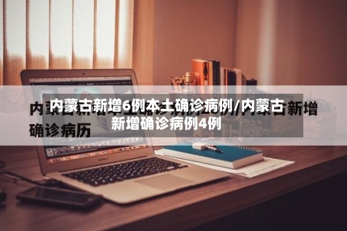 内蒙古新增6例本土确诊病例/内蒙古新增确诊病例4例