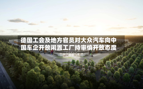 德国工会及地方官员对大众汽车向中国车企开放闲置工厂持审慎开放态度